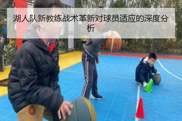 湖人队新教练战术革新对球员适应的深度分析